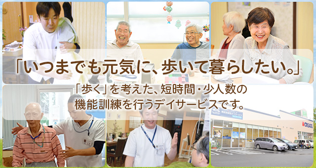 「いつまでも元気に、歩いて暮らしたい。」“歩く”を考えた、短時間・少人数の機能訓練を行うデイサービスです。